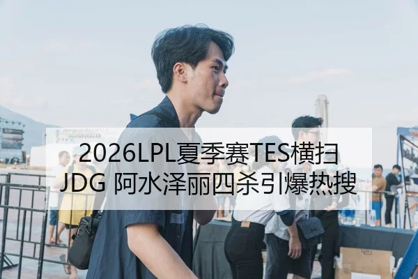 2026LPL夏季赛TES横扫JDG 阿水泽丽四杀引爆热搜