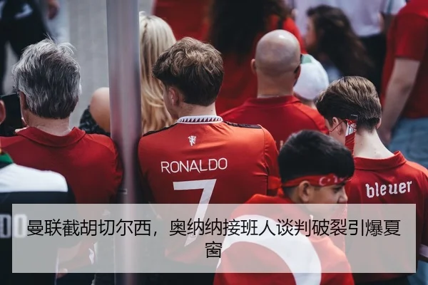 曼联截胡切尔西，奥纳纳接班人谈判破裂引爆夏窗