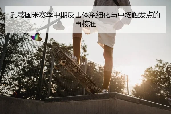 孔蒂国米赛季中期反击体系细化与中场触发点的再校准
